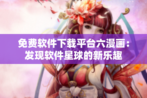 免费软件下载平台六漫画：发现软件星球的新乐趣