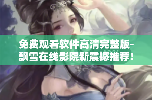 免费观看软件高清完整版-飘雪在线影院新震撼推荐！