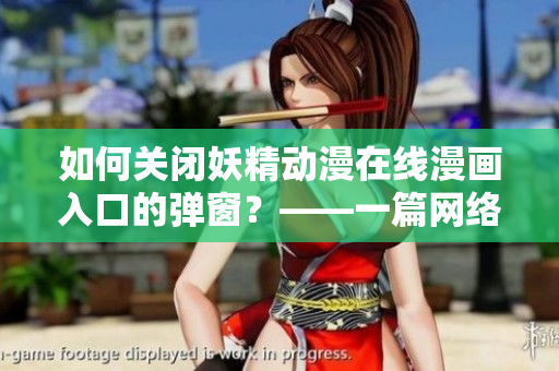 如何关闭妖精动漫在线漫画入口的弹窗？——一篇网络软件教程