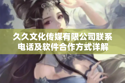 久久文化传媒有限公司联系电话及软件合作方式详解