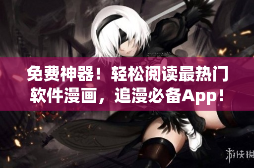 免费神器！轻松阅读最热门软件漫画，追漫必备App！