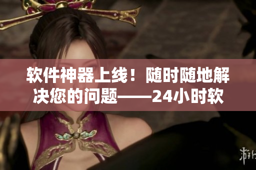 软件神器上线！随时随地解决您的问题——24小时软件支持服务平台