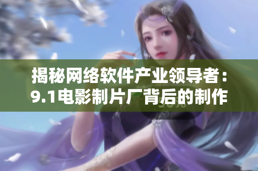 揭秘网络软件产业领导者：9.1电影制片厂背后的制作公司是哪家？