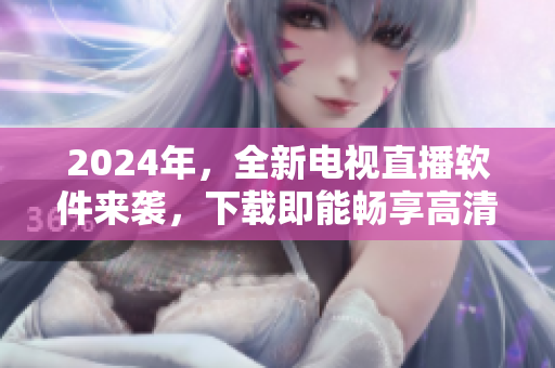 2024年，全新电视直播软件来袭，下载即能畅享高清直播！