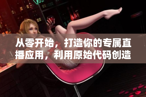 从零开始，打造你的专属直播应用，利用原始代码创造出独具特色的程序。