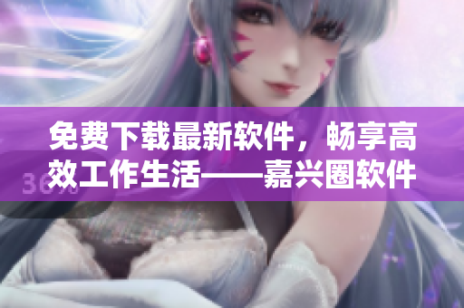 免费下载最新软件，畅享高效工作生活——嘉兴圈软件下载平台