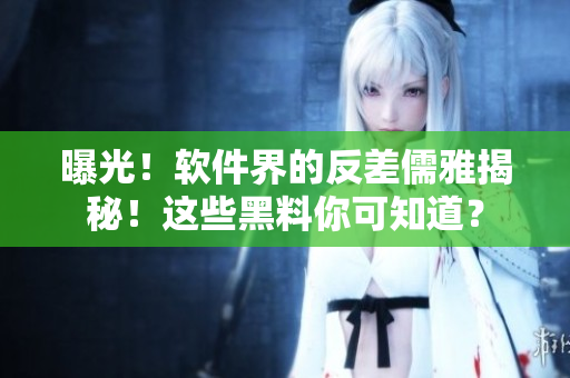 曝光！软件界的反差儒雅揭秘！这些黑料你可知道？