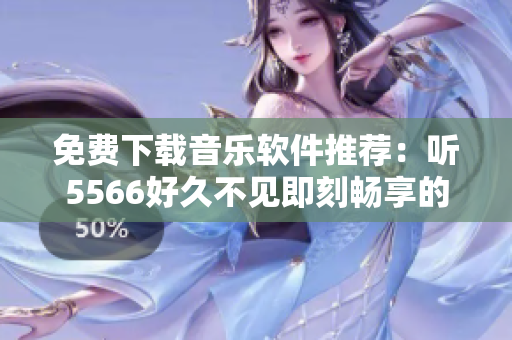 免费下载音乐软件推荐：听5566好久不见即刻畅享的最佳选择