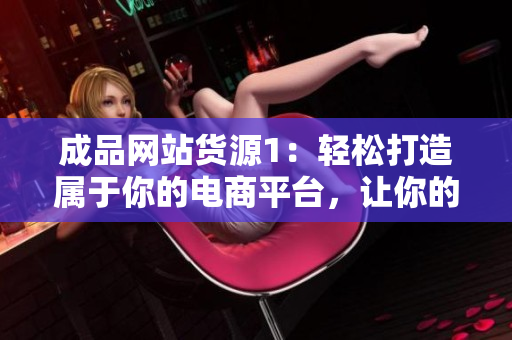 成品网站货源1：轻松打造属于你的电商平台，让你的产品畅销全球