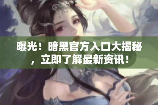 曝光！暗黑官方入口大揭秘，立即了解最新资讯！