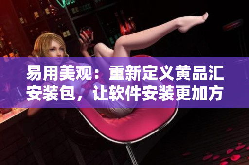 易用美观：重新定义黄品汇安装包，让软件安装更加方便简单！