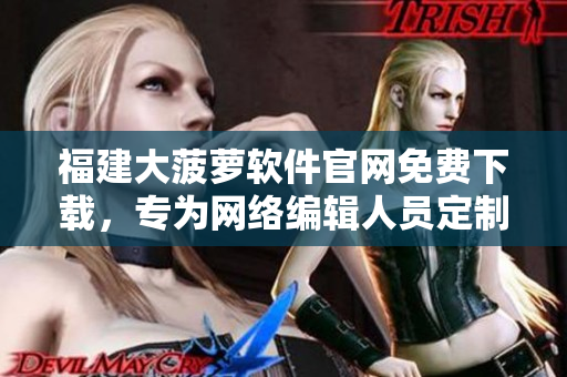 福建大菠萝软件官网免费下载，专为网络编辑人员定制