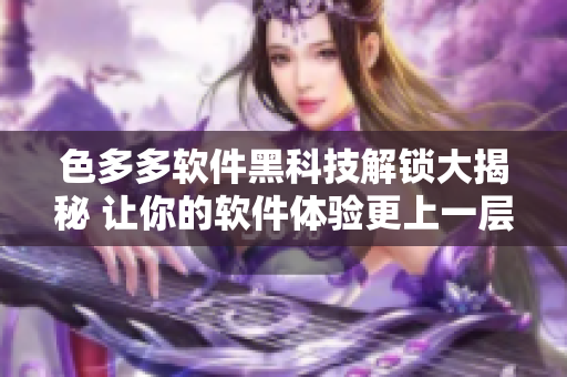 色多多软件黑科技解锁大揭秘 让你的软件体验更上一层楼