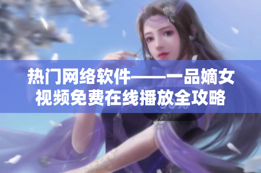 热门网络软件——一品嫡女视频免费在线播放全攻略