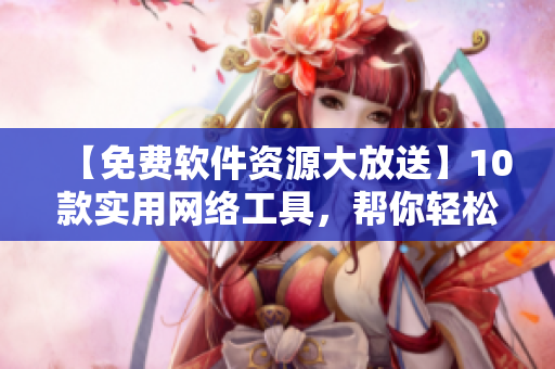 【免费软件资源大放送】10款实用网络工具，帮你轻松解决编程难题！