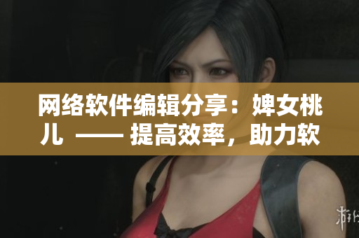 网络软件编辑分享：婢女桃儿  —— 提高效率，助力软件开发。