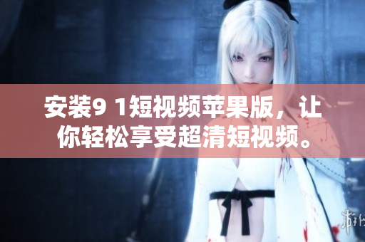 安装9 1短视频苹果版，让你轻松享受超清短视频。