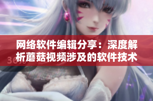 网络软件编辑分享：深度解析蘑菇视频涉及的软件技术与应用