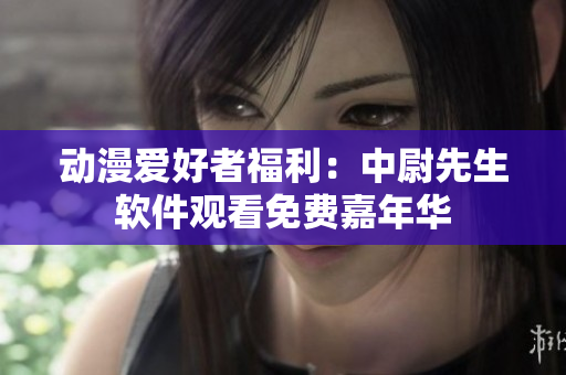 动漫爱好者福利：中尉先生软件观看免费嘉年华