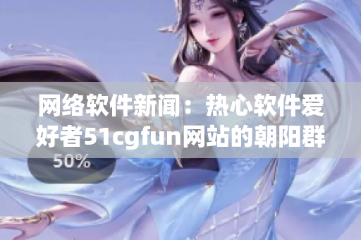 网络软件新闻：热心软件爱好者51cgfun网站的朝阳群体
