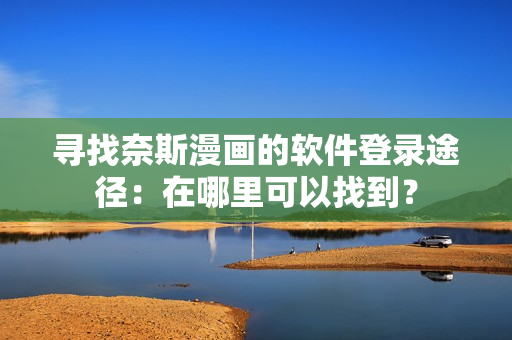 寻找奈斯漫画的软件登录途径：在哪里可以找到？