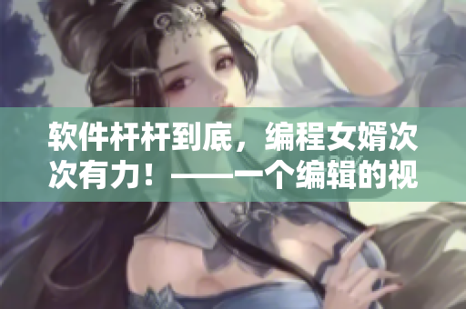 软件杆杆到底，编程女婿次次有力！——一个编辑的视角