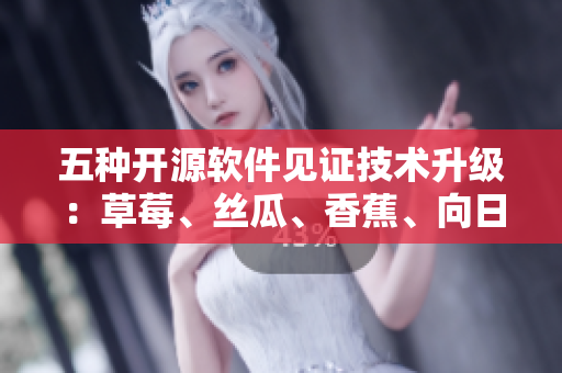 五种开源软件见证技术升级：草莓、丝瓜、香蕉、向日葵引领新时代
