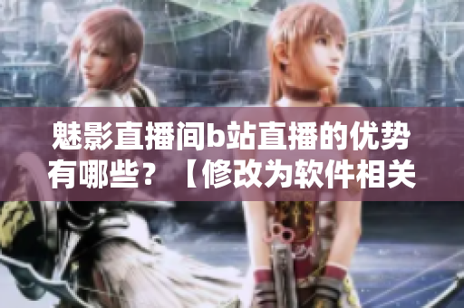 魅影直播间b站直播的优势有哪些？【修改为软件相关】