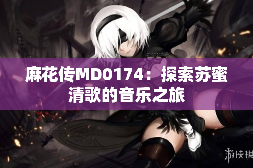 麻花传MD0174：探索苏蜜清歌的音乐之旅