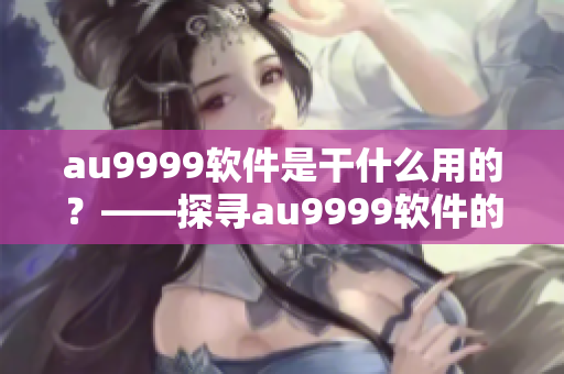 au9999软件是干什么用的？——探寻au9999软件的具体功能