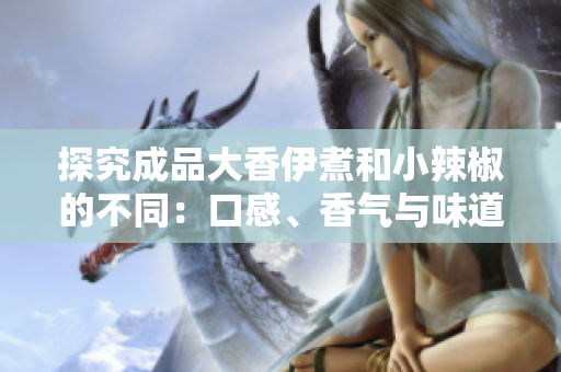 探究成品大香伊煮和小辣椒的不同：口感、香气与味道的比较