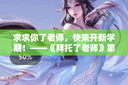 求求你了老师，快来开新学期！——《拜托了老师》第二季，热血开学季！