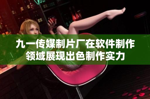 九一传媒制片厂在软件制作领域展现出色制作实力
