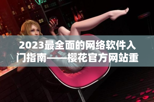 2023最全面的网络软件入门指南——樱花官方网站重新升级