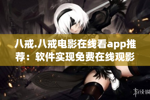 八戒.八戒电影在线看app推荐：软件实现免费在线观影 方法解析