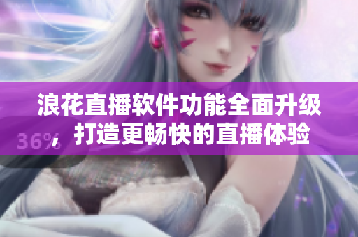 浪花直播软件功能全面升级，打造更畅快的直播体验