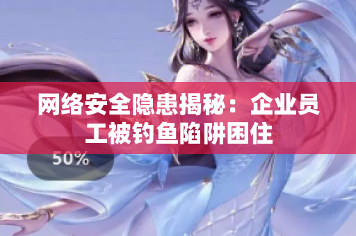 网络安全隐患揭秘：企业员工被钓鱼陷阱困住