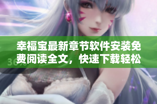 幸福宝最新章节软件安装免费阅读全文，快速下载轻松搞定