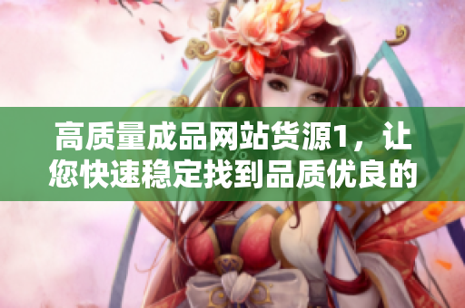 高质量成品网站货源1，让您快速稳定找到品质优良的货源！