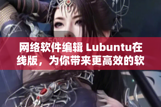 网络软件编辑 Lubuntu在线版，为你带来更高效的软件使用体验