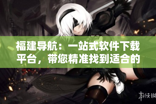 福建导航：一站式软件下载平台，带您精准找到适合的软件！