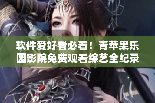 软件爱好者必看！青苹果乐园影院免费观看综艺全纪录
