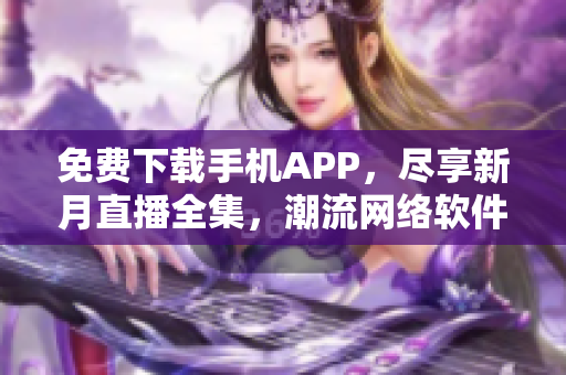 免费下载手机APP，尽享新月直播全集，潮流网络软件随心畅享