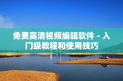 免费高清视频编辑软件 - 入门级教程和使用技巧