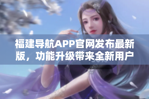 福建导航APP官网发布最新版，功能升级带来全新用户体验