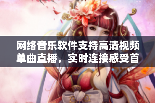 网络音乐软件支持高清视频单曲直播，实时连接感受首曲激情