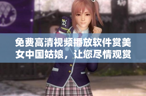 免费高清视频播放软件赏美女中国姑娘，让您尽情观赏