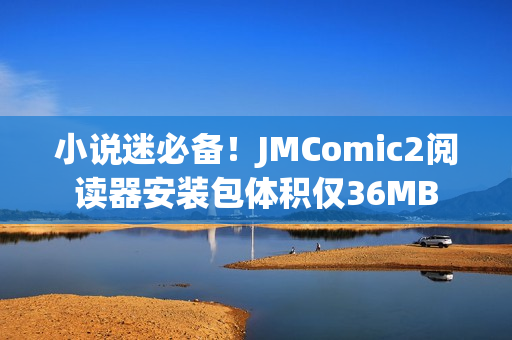小说迷必备！JMComic2阅读器安装包体积仅36MB