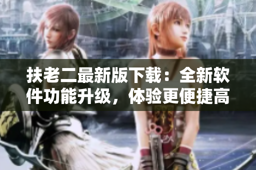 扶老二最新版下载：全新软件功能升级，体验更便捷高效