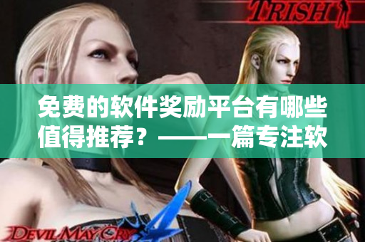 免费的软件奖励平台有哪些值得推荐？——一篇专注软件相关的文章